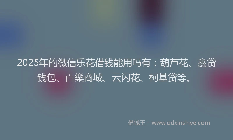 2025年的微信乐花借钱能用吗有：葫芦花、鑫贷钱包、百樂商城、云闪花、柯基贷等。