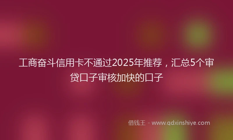 工商奋斗信用卡不通过2025年推荐，汇总5个审贷口子审核加快的口子
