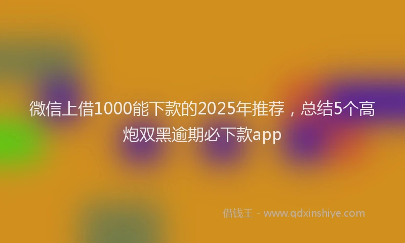 微信上借1000能下款的2025年推荐，总结5个高炮双黑逾期必下款app
