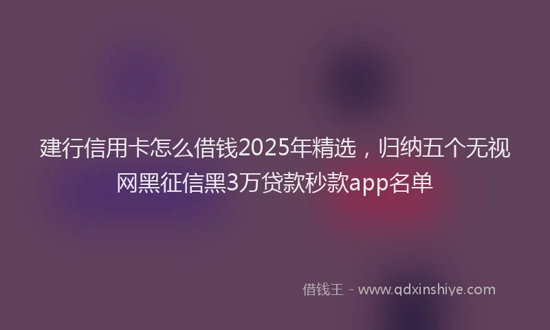 建行信用卡怎么借钱2025年精选，归纳五个无视网黑征信黑3万贷款秒款app名单