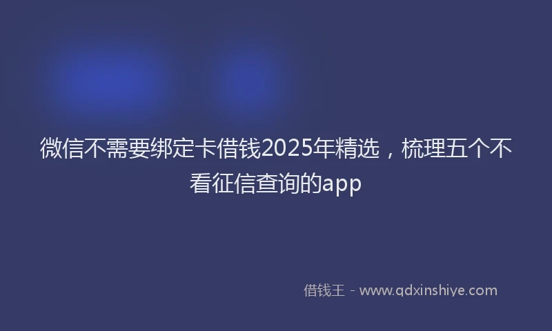 微信不需要绑定卡借钱2025年精选，梳理五个不看征信查询的app