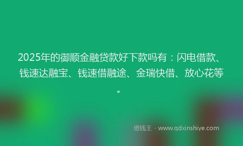 2025年的御顺金融贷款好下款吗有：闪电借款、钱速达融宝、钱速借融途、金瑞快借、放心花等。