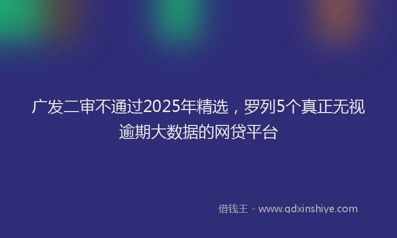广发二审不通过2025年精选，罗列5个真正无视逾期大数据的网贷平台