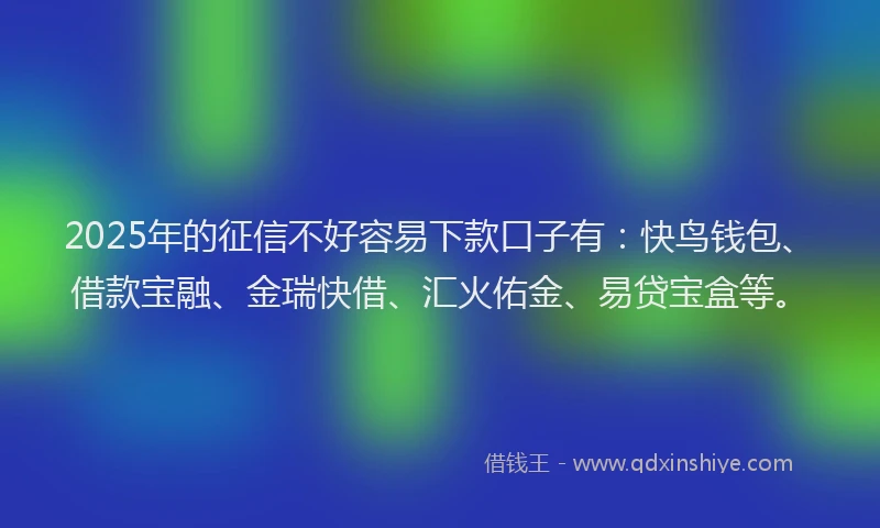 2025年的征信不好容易下款口子有：快鸟钱包、借款宝融、金瑞快借、汇火佑金、易贷宝盒等。