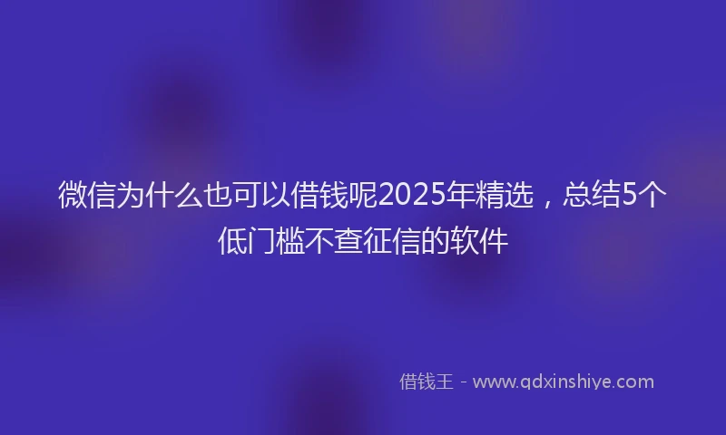 微信为什么也可以借钱呢2025年精选，总结5个低门槛不查征信的软件