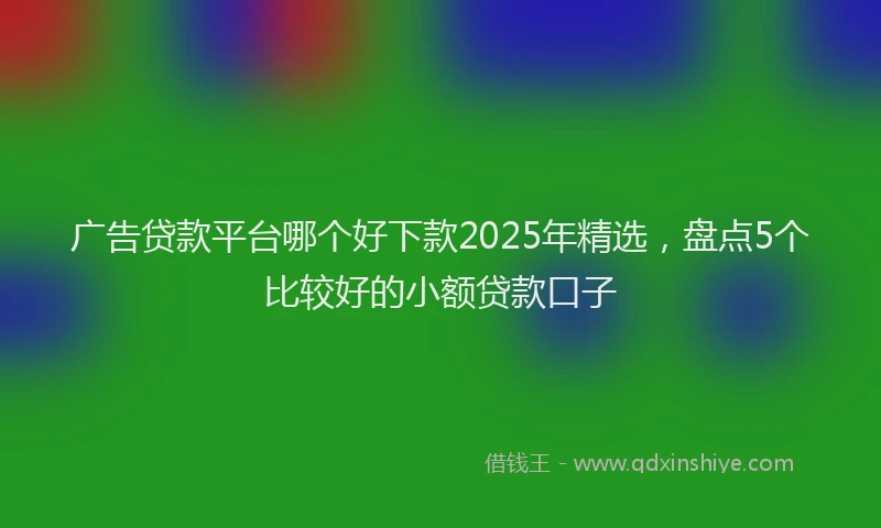 广告贷款平台哪个好下款2025年精选，盘点5个比较好的小额贷款口子