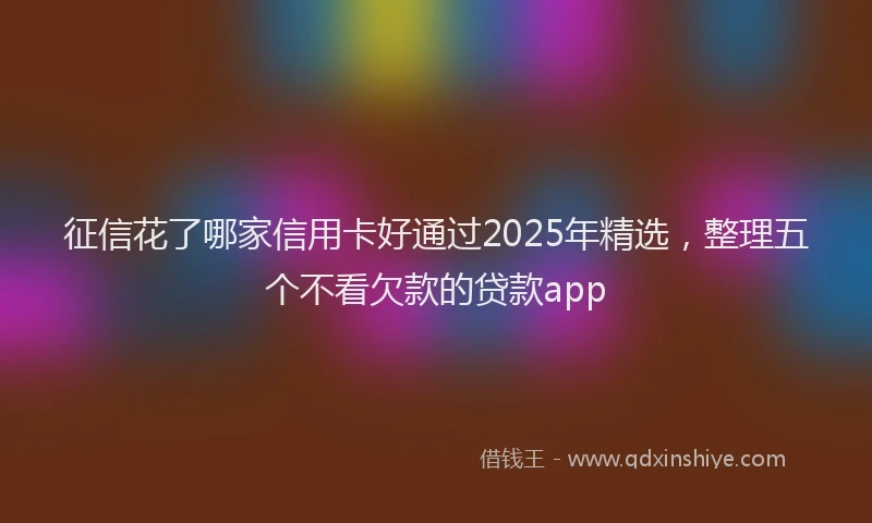 征信花了哪家信用卡好通过2025年精选，整理五个不看欠款的贷款app