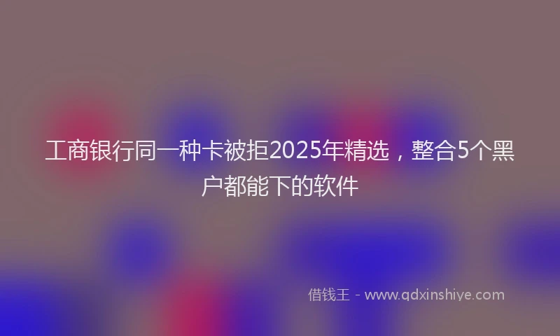 工商银行同一种卡被拒2025年精选，整合5个黑户都能下的软件