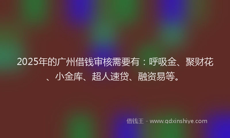 2025年的广州借钱审核需要有：呼吸金、聚财花、小金库、超人速贷、融资易等。