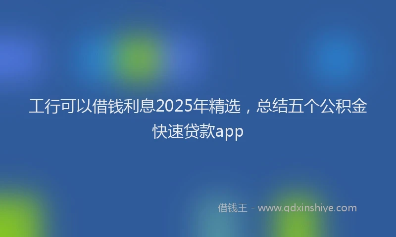 工行可以借钱利息2025年精选，总结五个公积金快速贷款app