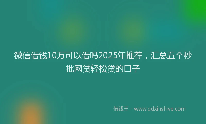微信借钱10万可以借吗2025年推荐，汇总五个秒批网贷轻松贷的口子