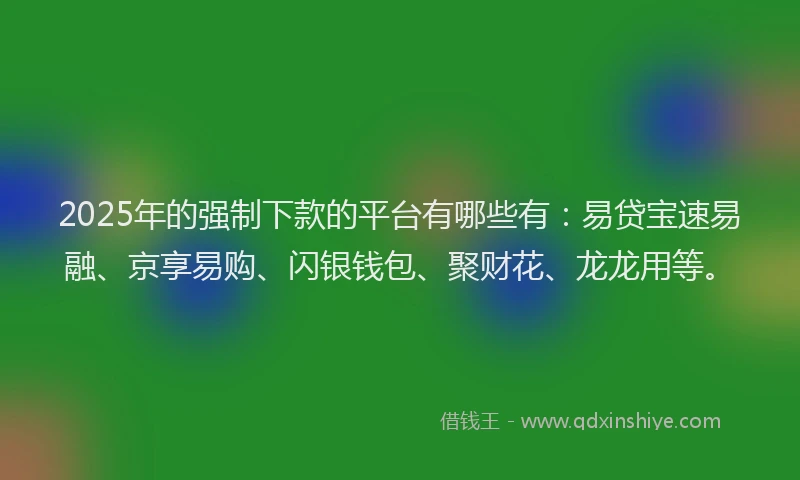 2025年的强制下款的平台有哪些有：易贷宝速易融、京享易购、闪银钱包、聚财花、龙龙用等。