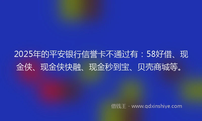 2025年的平安银行信誉卡不通过有：58好借、现金侠、现金侠快融、现金秒到宝、贝壳商城等。