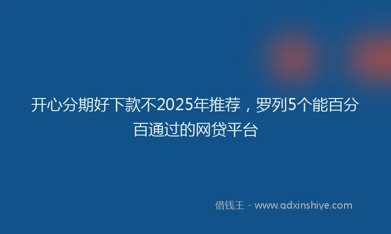 开心分期好下款不2025年推荐，罗列5个能百分百通过的网贷平台