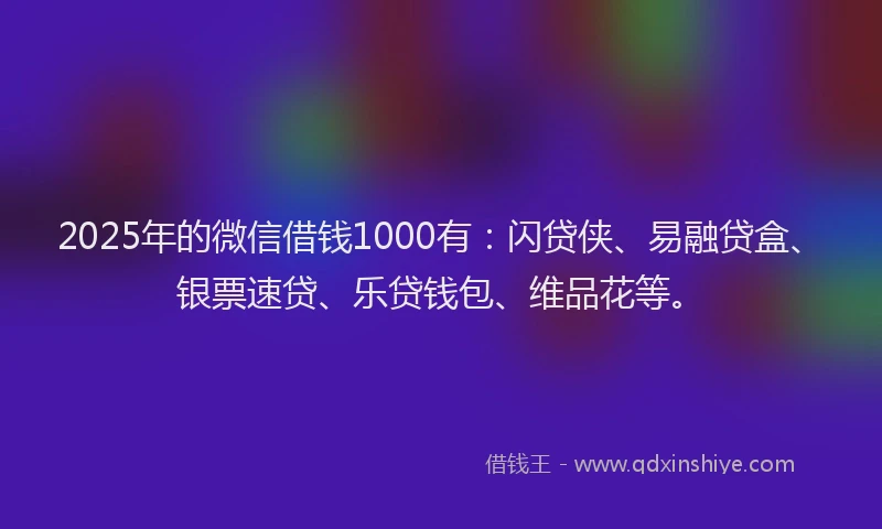 2025年的微信借钱1000有：闪贷侠、易融贷盒、银票速贷、乐贷钱包、维品花等。