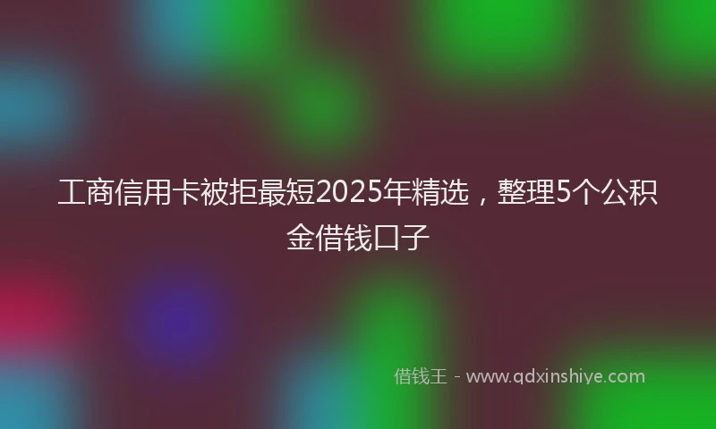 工商信用卡被拒最短2025年精选，整理5个公积金借钱口子