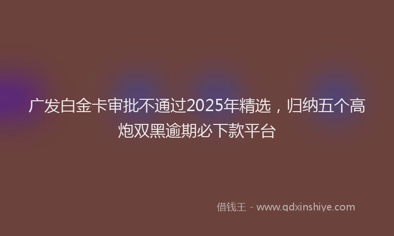 广发白金卡审批不通过2025年精选，归纳五个高炮双黑逾期必下款平台