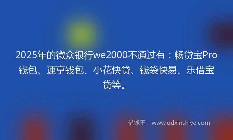 2025年的微众银行we2000不通过有：畅贷宝Pro钱包、速享钱包、小花快贷、钱袋快易、乐借宝贷等。