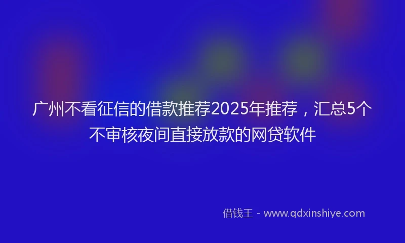 广州不看征信的借款推荐2025年推荐，汇总5个不审核夜间直接放款的网贷软件