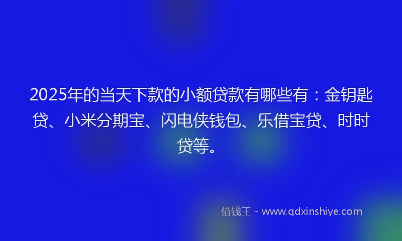 2025年的当天下款的小额贷款有哪些有：金钥匙贷、小米分期宝、闪电侠钱包、乐借宝贷、时时贷等。