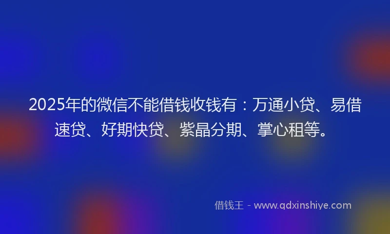 2025年的微信不能借钱收钱有：万通小贷、易借速贷、好期快贷、紫晶分期、掌心租等。