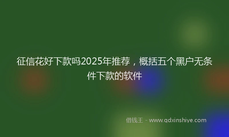 征信花好下款吗2025年推荐，概括五个黑户无条件下款的软件
