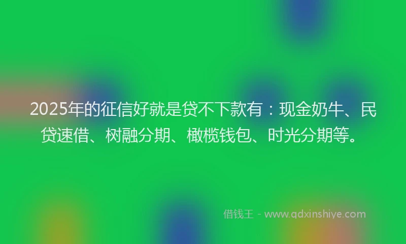 2025年的征信好就是贷不下款有：现金奶牛、民贷速借、树融分期、橄榄钱包、时光分期等。