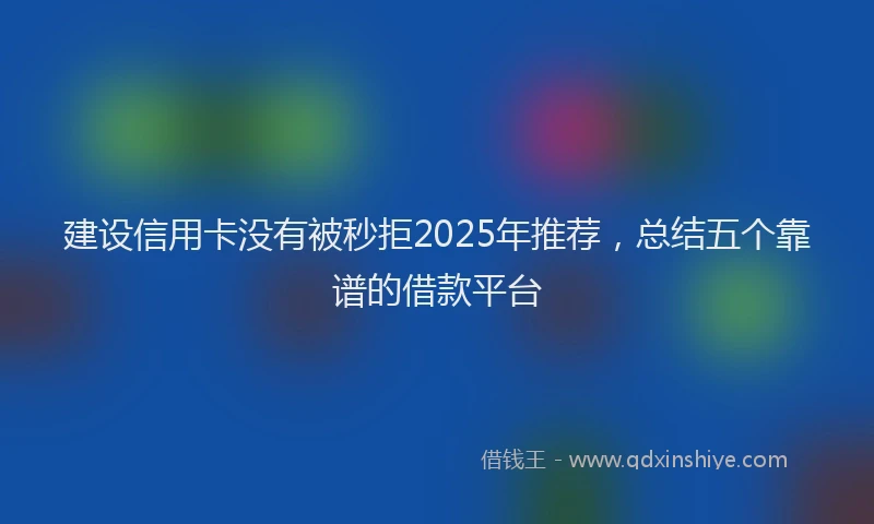 建设信用卡没有被秒拒2025年推荐，总结五个靠谱的借款平台