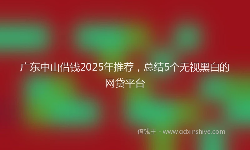 广东中山借钱2025年推荐，总结5个无视黑白的网贷平台