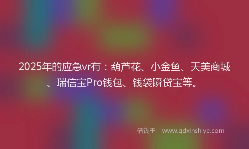 2025年的应急vr有：葫芦花、小金鱼、天美商城、瑞信宝Pro钱包、钱袋瞬贷宝等。