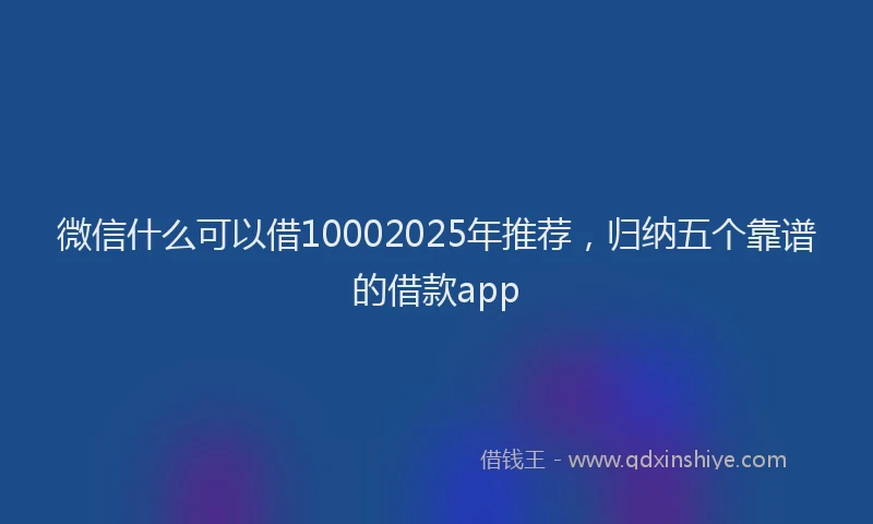 微信什么可以借10002025年推荐，归纳五个靠谱的借款app