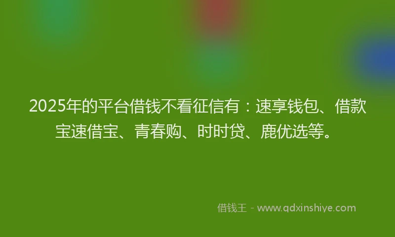 2025年的平台借钱不看征信有：速享钱包、借款宝速借宝、青春购、时时贷、鹿优选等。