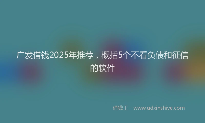 广发借钱2025年推荐，概括5个不看负债和征信的软件