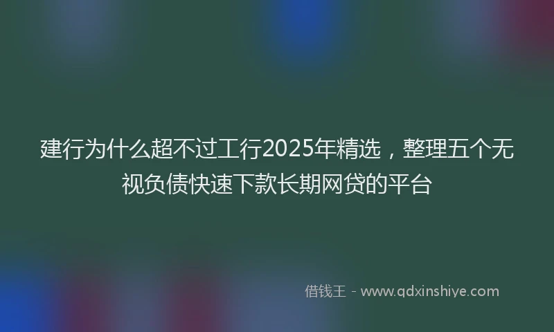 建行为什么超不过工行2025年精选，整理五个无视负债快速下款长期网贷的平台
