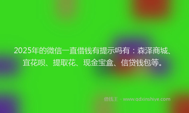 2025年的微信一直借钱有提示吗有：森泽商城、宜花呗、提取花、现金宝盒、信贷钱包等。