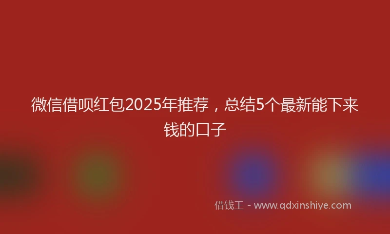 微信借呗红包2025年推荐，总结5个最新能下来钱的口子