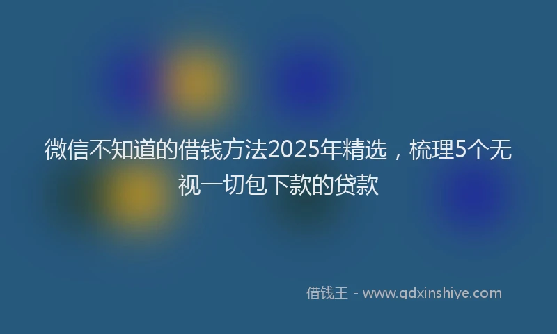 微信不知道的借钱方法2025年精选，梳理5个无视一切包下款的贷款