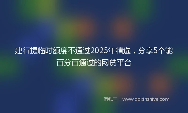 建行提临时额度不通过2025年精选，分享5个能百分百通过的网贷平台