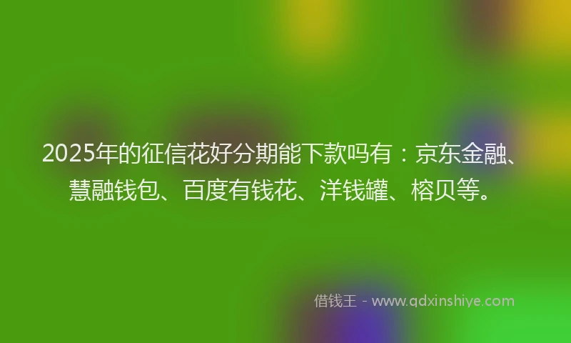 2025年的征信花好分期能下款吗有：京东金融、慧融钱包、百度有钱花、洋钱罐、榕贝等。