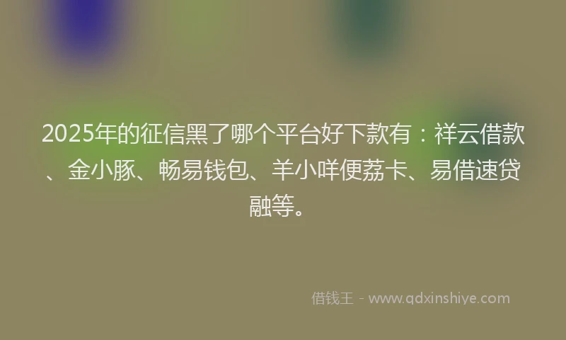 2025年的征信黑了哪个平台好下款有：祥云借款、金小豚、畅易钱包、羊小咩便荔卡、易借速贷融等。