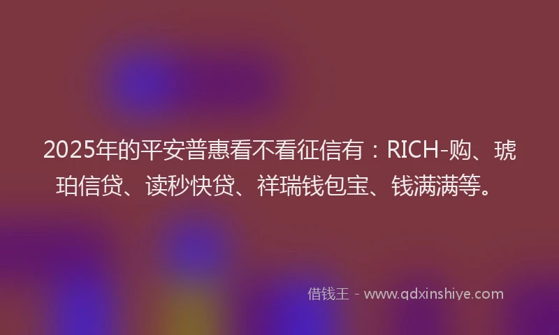 2025年的平安普惠看不看征信有：RICH-购、琥珀信贷、读秒快贷、祥瑞钱包宝、钱满满等。