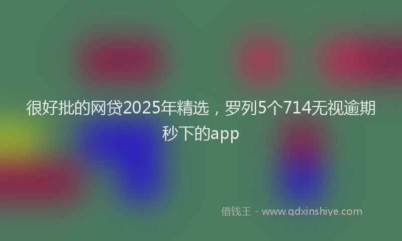 很好批的网贷2025年精选，罗列5个714无视逾期秒下的app