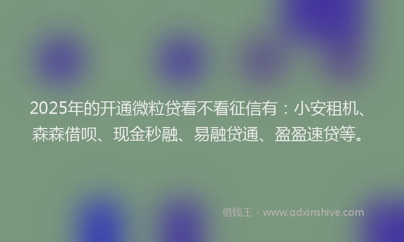 2025年的开通微粒贷看不看征信有：小安租机、森森借呗、现金秒融、易融贷通、盈盈速贷等。