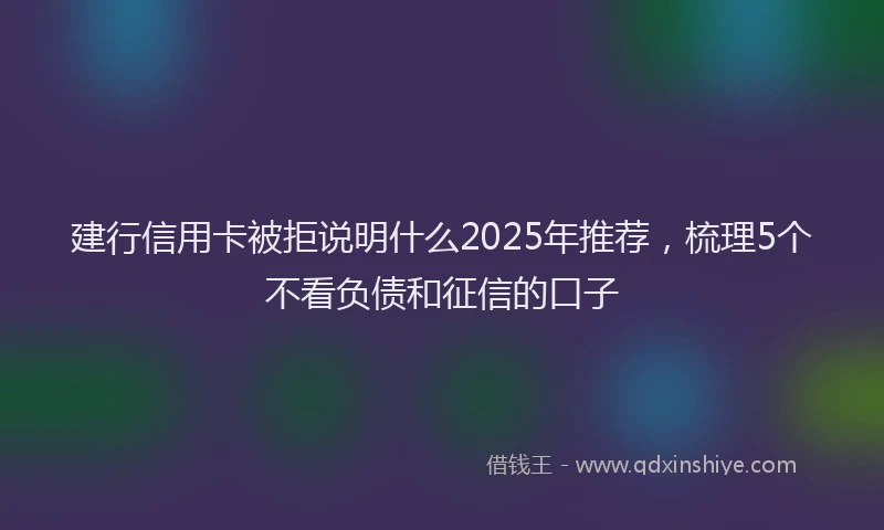 建行信用卡被拒说明什么2025年推荐，梳理5个不看负债和征信的口子
