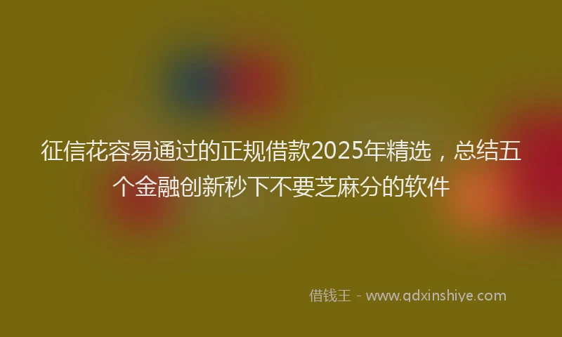 征信花容易通过的正规借款2025年精选，总结五个金融创新秒下不要芝麻分的软件