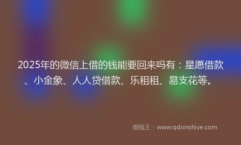 2025年的微信上借的钱能要回来吗有：星愿借款、小金象、人人贷借款、乐租租、易支花等。