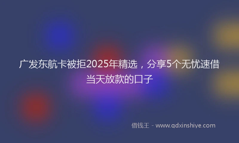 广发东航卡被拒2025年精选，分享5个无忧速借当天放款的口子