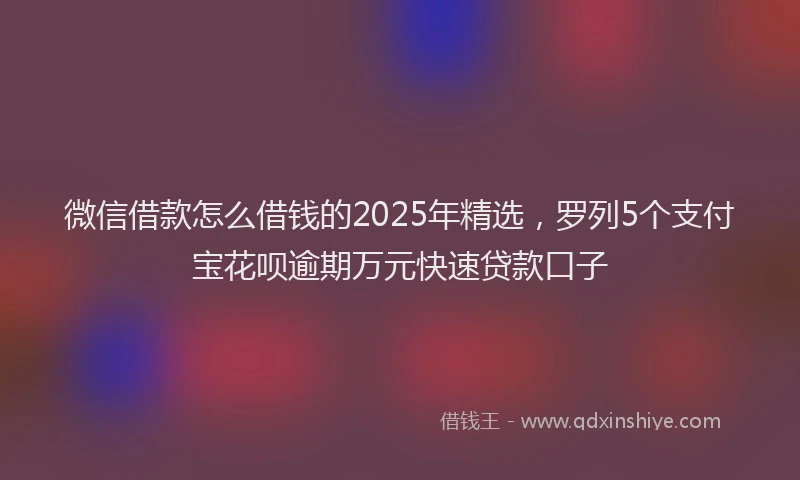 微信借款怎么借钱的2025年精选，罗列5个支付宝花呗逾期万元快速贷款口子