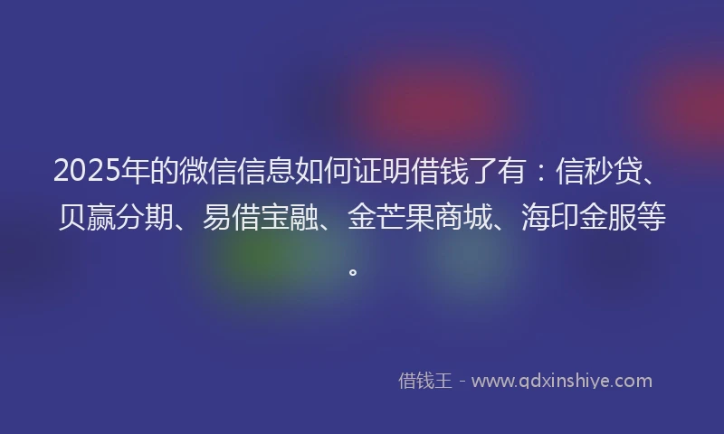 2025年的微信信息如何证明借钱了有：信秒贷、贝赢分期、易借宝融、金芒果商城、海印金服等。