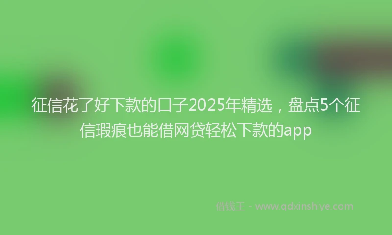 征信花了好下款的口子2025年精选，盘点5个征信瑕疵也能借网贷轻松下款的app